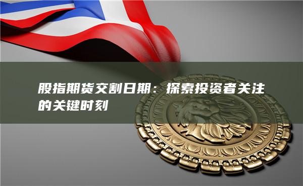 股指期货交割日期:探索投资者关注的关键时刻