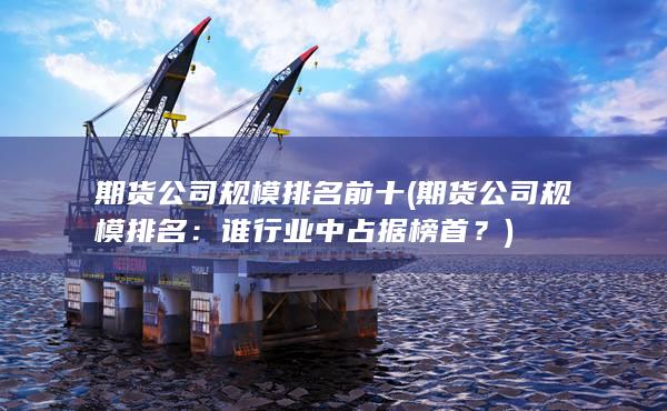 期货公司规模排名,名列前茅的期货公司有哪些?