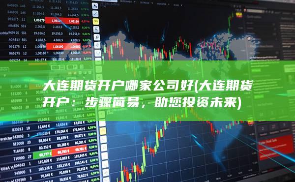 大连期货开户哪家公司好？开户步骤简易、成本低！