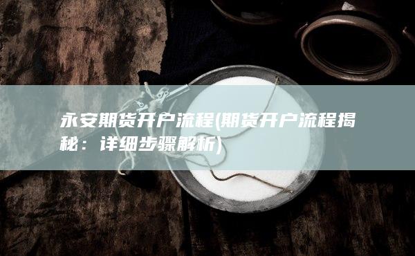 永安期货开户流程 (期货开户流程揭秘：详细步骤解析)