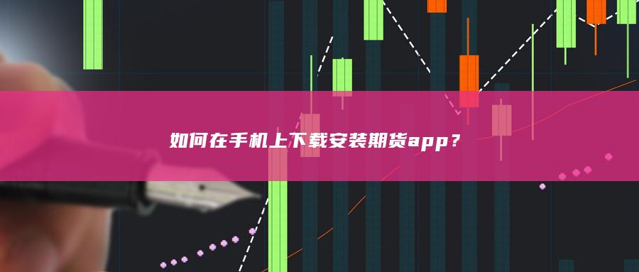 如何在手机上下载安装期货开户app？