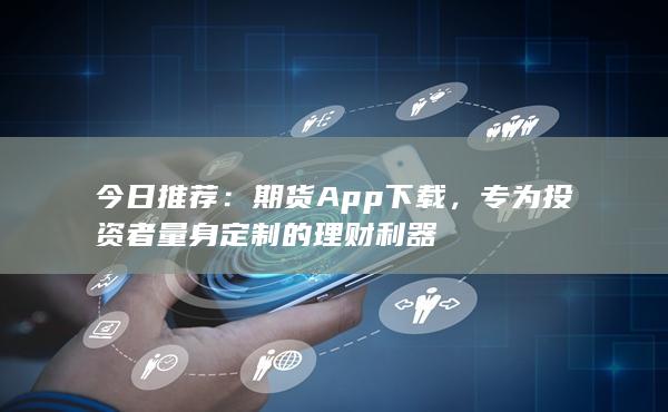 今日推荐：国信期货App下载，专为投资者量身定制的理财利器