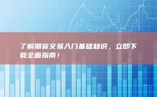 了解期货交易入门基础知识，立即下载全面指南！
