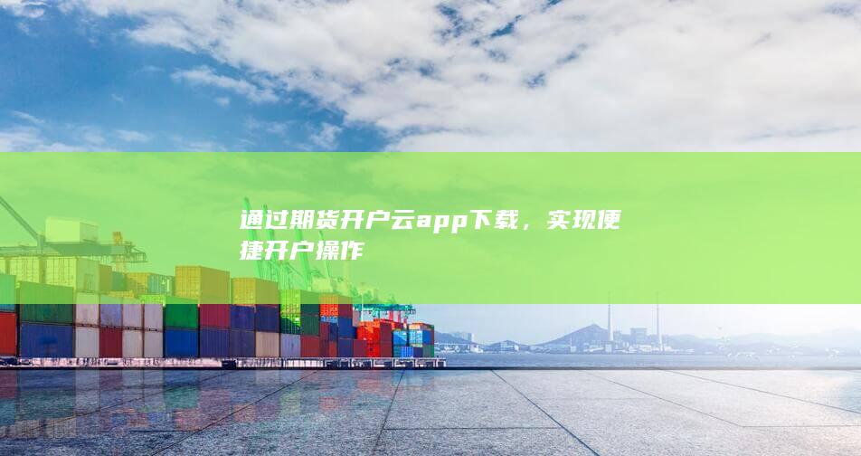 通过期货开户云app下载，实现便捷开户操作