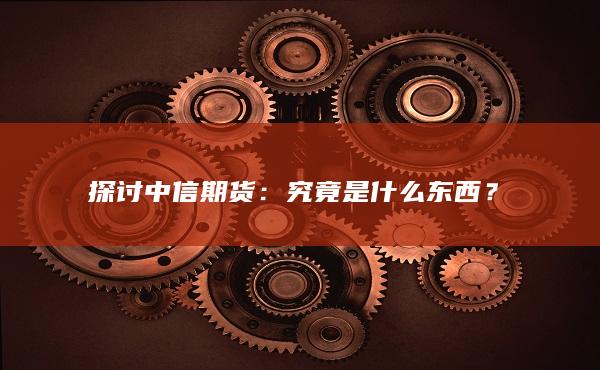 探讨中信期货：究竟是什么东西？