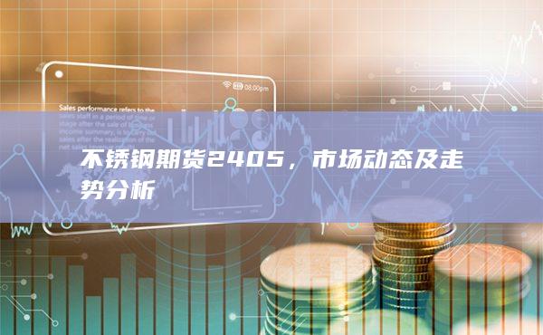 不锈钢期货2405，市场动态及走势分析