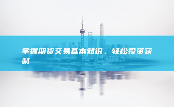 掌握期货交易基本知识，轻松投资获利