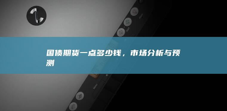 国债期货一点多少钱，市场分析与预测