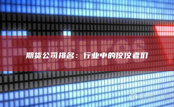 2024期货公司排名:行业中的佼佼者们