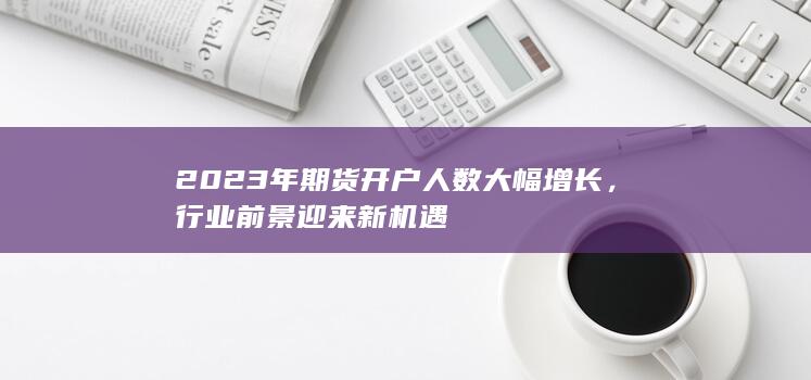 2023年期货开户人数大幅增长，行业前景迎来新机遇