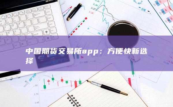 中国期货交易所app：方便快新选择