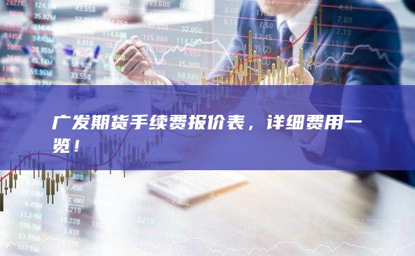 广发期货手续费报价表，详细费用一览！