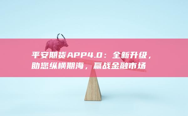 平安期货APP 4.0：全新升级，助您纵横期海，赢战金融市场