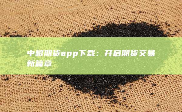 中粮期货app下载：开启期货交易新篇章