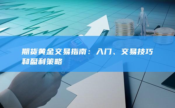 黄金期货交易指南：入门、交易技巧和盈利策略