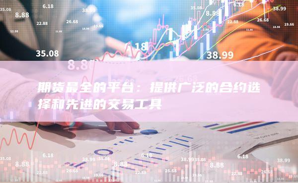 期货最全的平台：提供广泛的合约选择和先进的交易工具