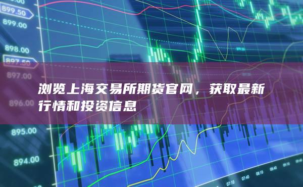 浏览上海交易所期货官网，获取最新行情和投资信息