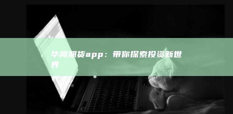 华闻期货app：带你探索投资新世界