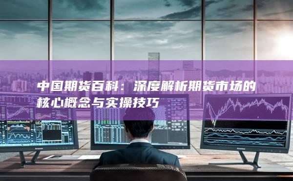 中国期货百科：深度解析期货市场的核心概念与实操技巧