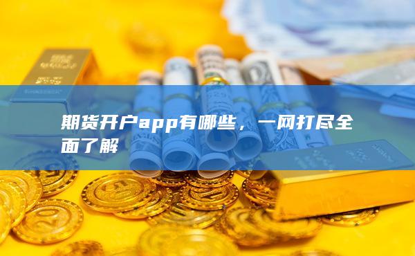 期货开户app有哪些，一网打尽全面了解