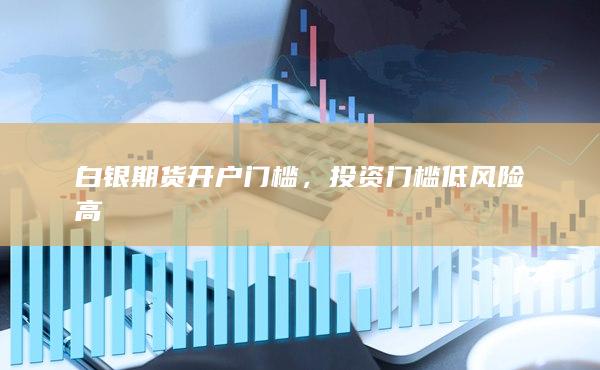 白银期货开户门槛,投资门槛低风险高