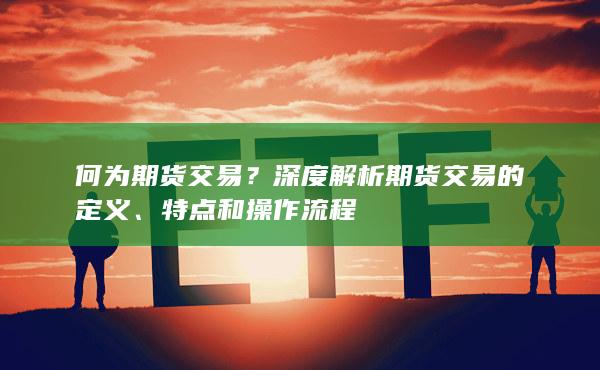 何为期货交易？深度解析期货交易的定义、特点和操作流程