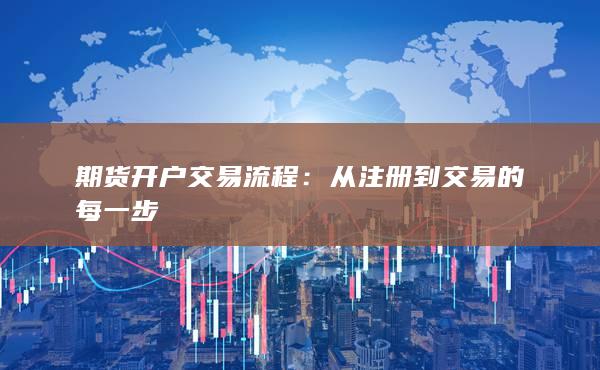 期货开户交易流程：从注册到交易的每一步