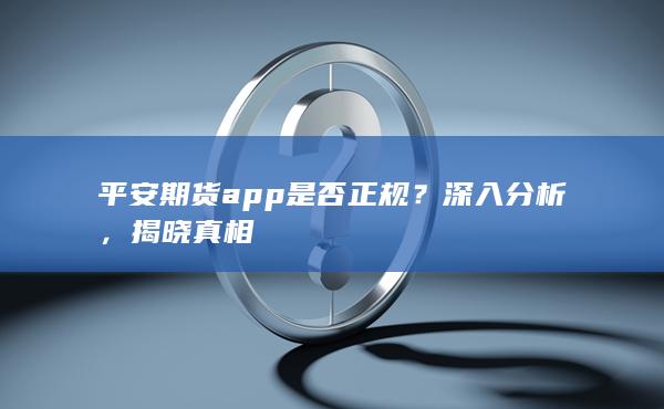 平安期货app是否正规？深入分析，揭晓真相