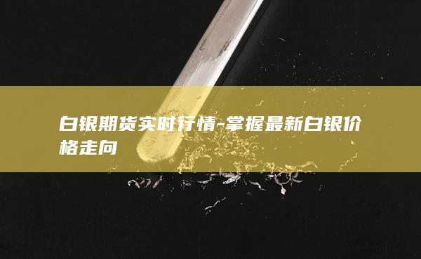 白银期货实时行情-掌握最新白银价格走向