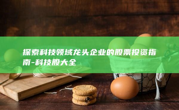 探索科技领域龙头企业的股票投资指南-科技股大全