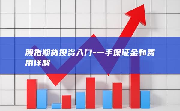 股指期货投资入门-一手保证金和费用详解