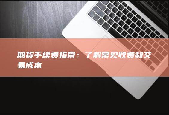 期货手续费指南：了解常见收费和交易成本