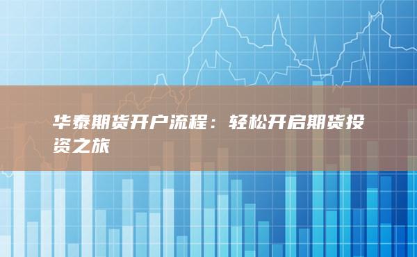 华泰期货开户流程：轻松开启期货投资之旅