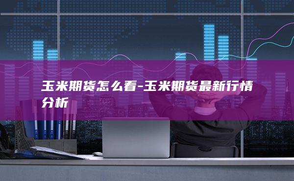 玉米期货怎么看-玉米期货最新行情分析