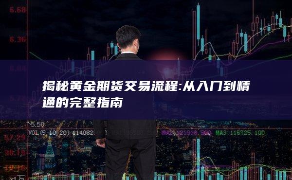 揭秘黄金期货交易流程: 从入门到精通的完整指南
