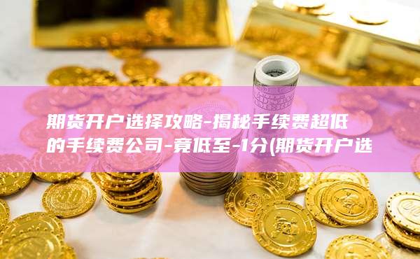 期货开户选择攻略-揭秘手续费超低的手续费公司-竟低至-1分