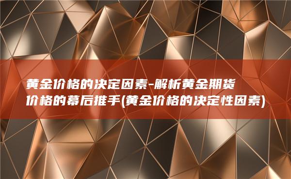 黄金价格的决定因素-解析黄金期货价格的幕后推手 (黄金价格的