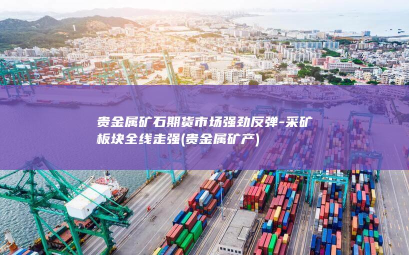 贵金属矿石期货市场强劲反弹-采矿板块全线走强 (贵金属矿产