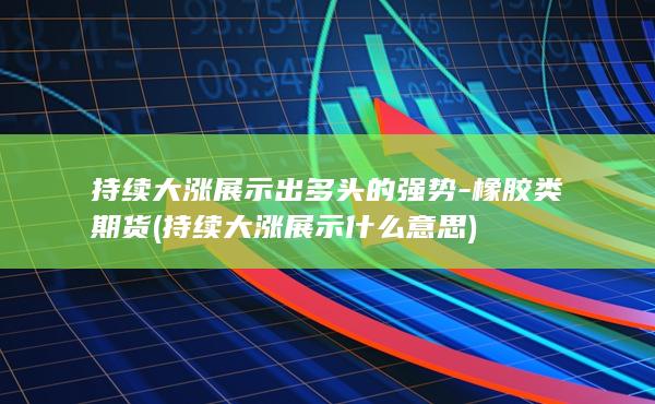 持续大涨展示出多头的强势-橡胶类期货 (持续大涨展示什么意思