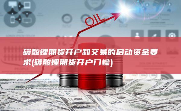 碳酸锂期货开户和交易的启动资金要求 (碳酸锂期货开户门槛)