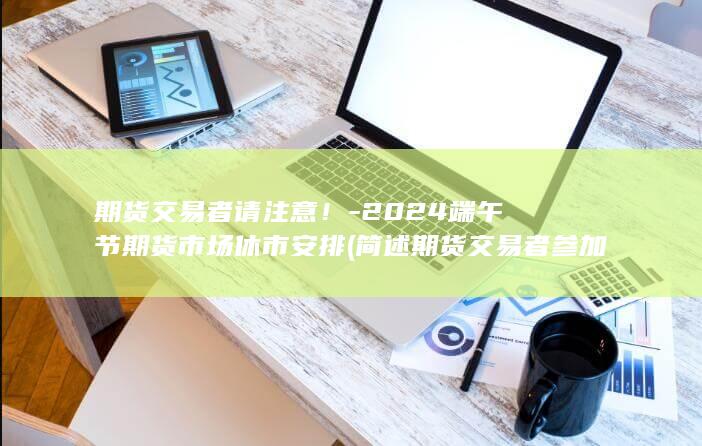 期货交易者请注意！-2024端午节期货市场休市安排 (简述期货交易