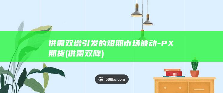 供需双增引发的短期市场波动-PX期货 (供需双降)