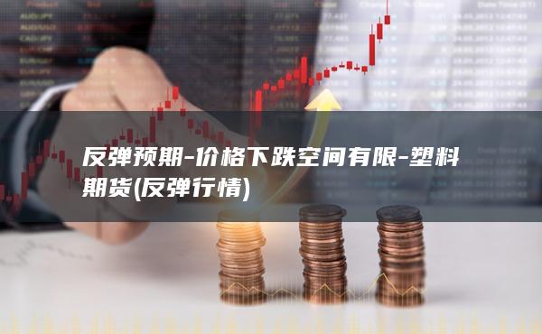 反弹预期-价格下跌空间有限-塑料期货 (反弹行情)