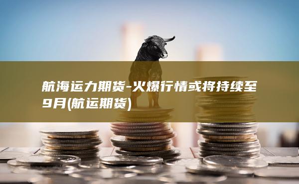 航海运力期货-火爆行情或将持续至9月 (航运 期货)
