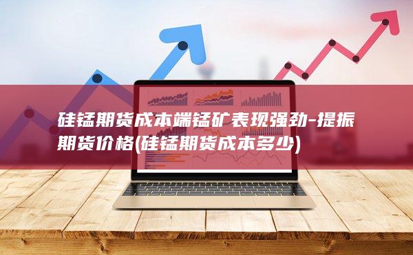 硅锰期货成本端锰矿表现强劲-提振期货价格 (硅锰期货成本多少