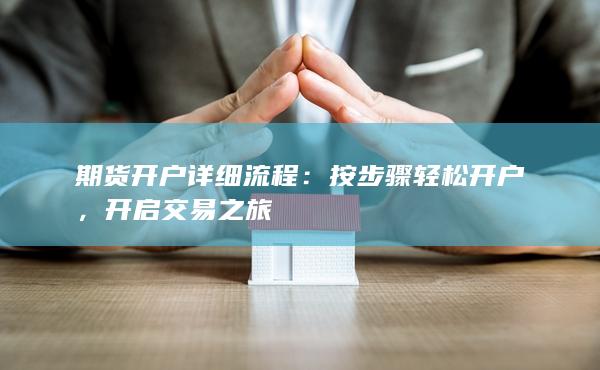 期货开户详细流程：按步骤轻松开户，开启交易之旅