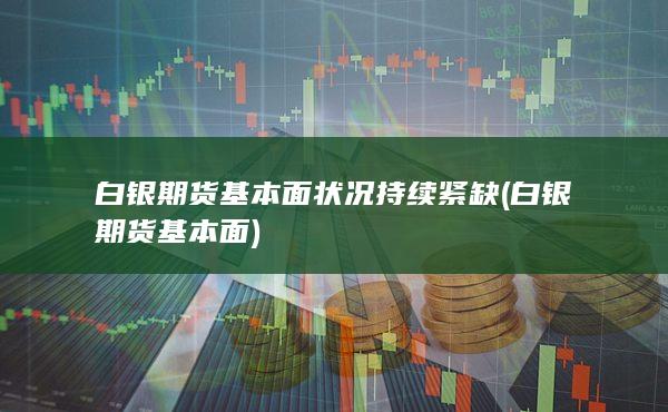 白银期货基本面状况持续紧缺 (白银期货基本面)