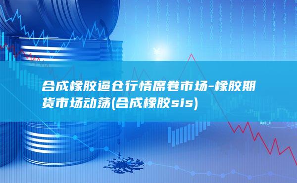合成橡胶逼仓行情席卷市场-橡胶期货市场动荡 (合成橡胶sis)