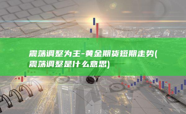 震荡调整为主-黄金期货短期走势 (震荡调整是什么意思)