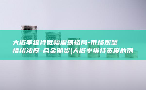 大概率维持宽幅震荡格局-市场观望情绪浓厚-合金期货 (大概率维